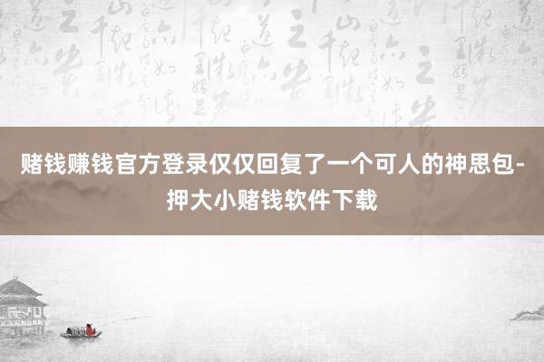 赌钱赚钱官方登录仅仅回复了一个可人的神思包-押大小赌钱软件下载
