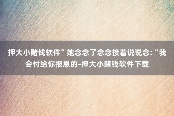 押大小赌钱软件”她念念了念念接着说说念:“我会付给你报恩的-押大小赌钱软件下载