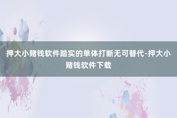 押大小赌钱软件踏实的单体打断无可替代-押大小赌钱软件下载