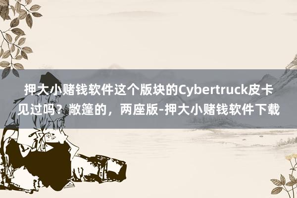 押大小赌钱软件这个版块的Cybertruck皮卡见过吗？敞篷的，两座版-押大小赌钱软件下载