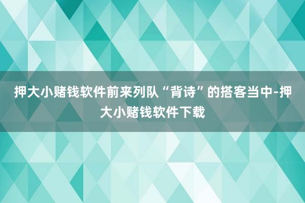 押大小赌钱软件前来列队“背诗”的搭客当中-押大小赌钱软件下载