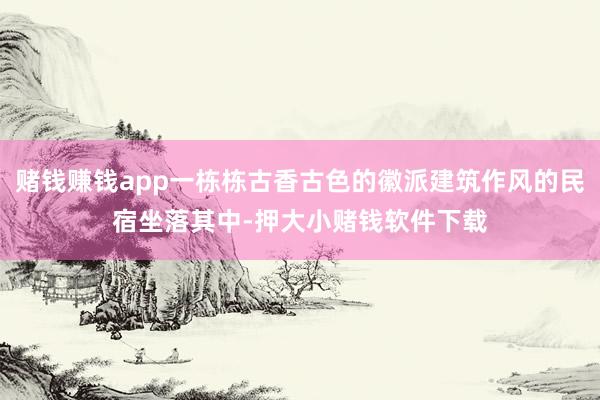 赌钱赚钱app一栋栋古香古色的徽派建筑作风的民宿坐落其中-押大小赌钱软件下载