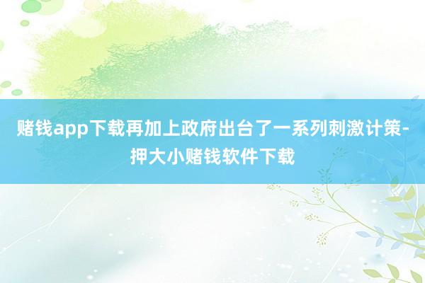 赌钱app下载再加上政府出台了一系列刺激计策-押大小赌钱软件下载