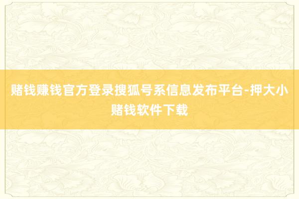 赌钱赚钱官方登录搜狐号系信息发布平台-押大小赌钱软件下载
