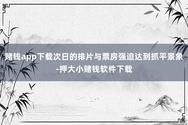 赌钱app下载次日的排片与票房强迫达到抓平景象-押大小赌钱软件下载