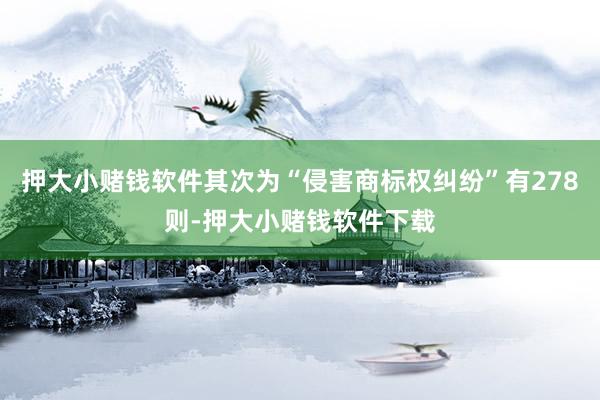 押大小赌钱软件其次为“侵害商标权纠纷”有278则-押大小赌钱软件下载