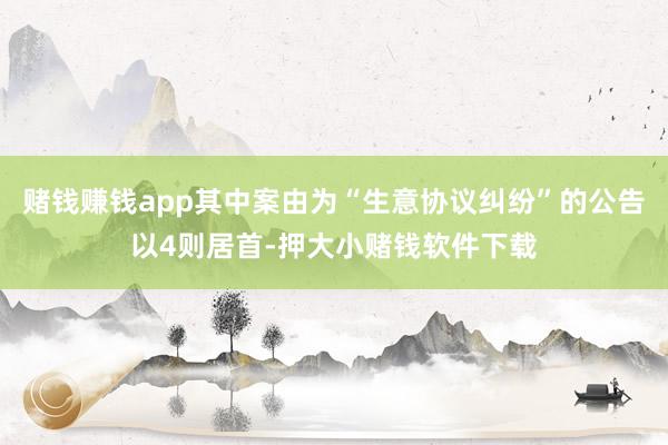 赌钱赚钱app其中案由为“生意协议纠纷”的公告以4则居首-押大小赌钱软件下载