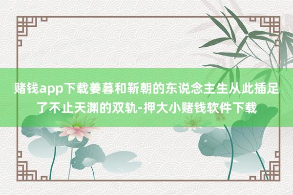 赌钱app下载姜暮和靳朝的东说念主生从此插足了不止天渊的双轨-押大小赌钱软件下载
