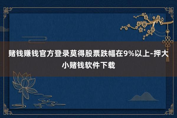 赌钱赚钱官方登录莫得股票跌幅在9%以上-押大小赌钱软件下载