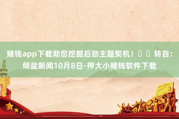 赌钱app下载助您挖掘后劲主题契机！		转自：倾盆新闻10月8日-押大小赌钱软件下载
