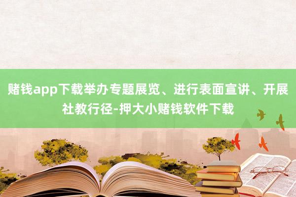 赌钱app下载举办专题展览、进行表面宣讲、开展社教行径-押大小赌钱软件下载