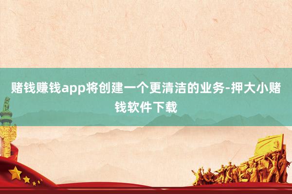 赌钱赚钱app将创建一个更清洁的业务-押大小赌钱软件下载
