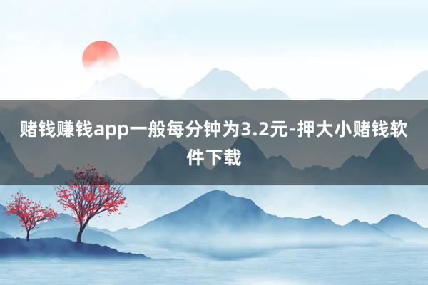 赌钱赚钱app一般每分钟为3.2元-押大小赌钱软件下载