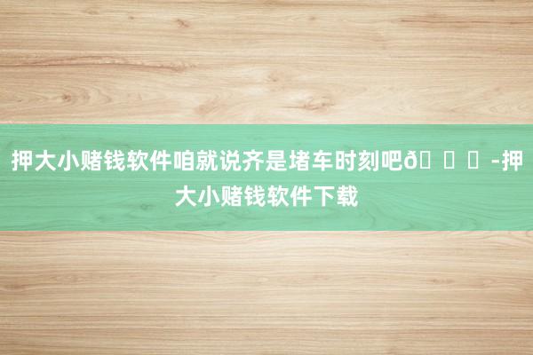 押大小赌钱软件咱就说齐是堵车时刻吧😎-押大小赌钱软件下载