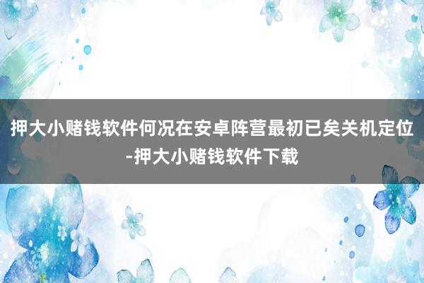 押大小赌钱软件何况在安卓阵营最初已矣关机定位-押大小赌钱软件下载