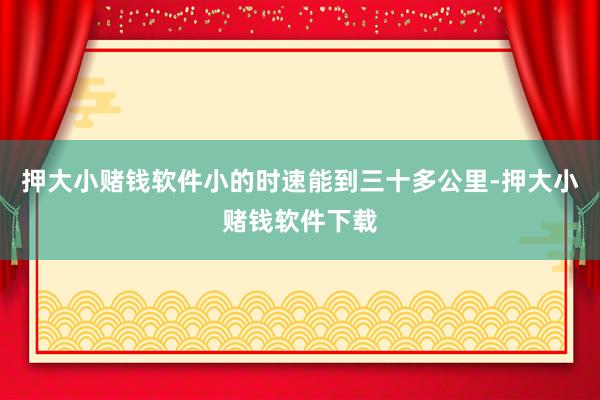 押大小赌钱软件小的时速能到三十多公里-押大小赌钱软件下载