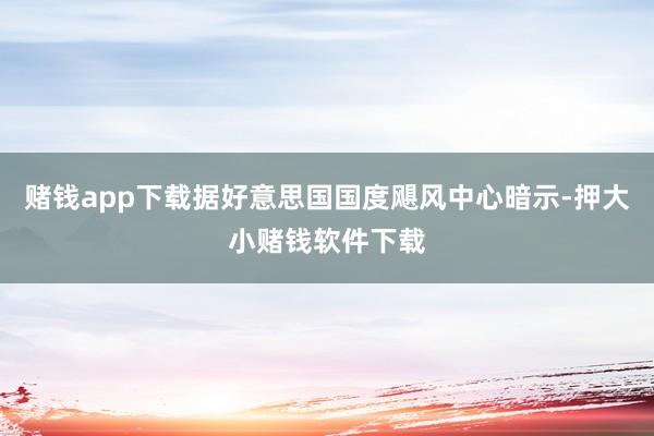 赌钱app下载据好意思国国度飓风中心暗示-押大小赌钱软件下载