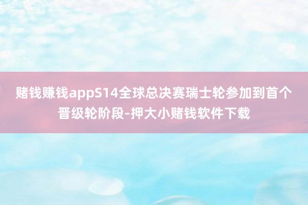 赌钱赚钱appS14全球总决赛瑞士轮参加到首个晋级轮阶段-押大小赌钱软件下载