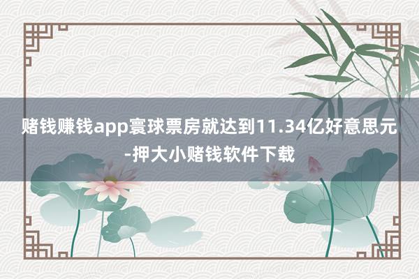 赌钱赚钱app寰球票房就达到11.34亿好意思元-押大小赌钱软件下载