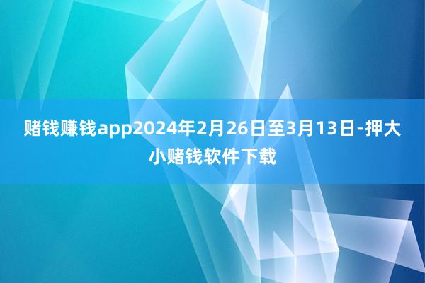 赌钱赚钱app2024年2月26日至3月13日-押大小赌钱软件下载
