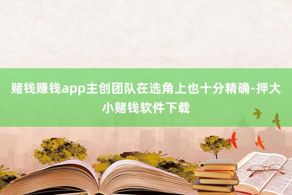 赌钱赚钱app主创团队在选角上也十分精确-押大小赌钱软件下载