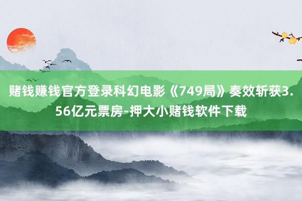 赌钱赚钱官方登录科幻电影《749局》奏效斩获3.56亿元票房-押大小赌钱软件下载