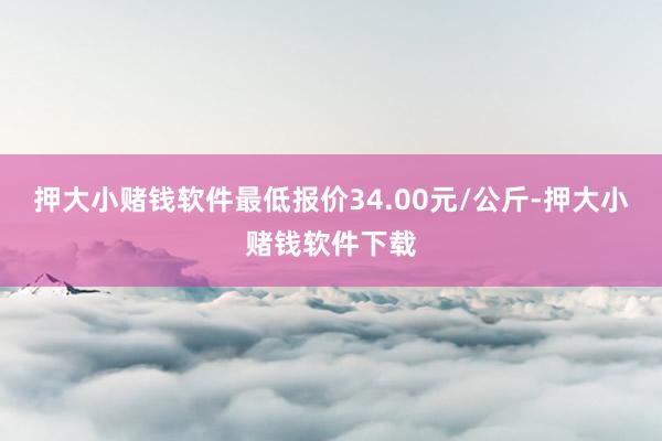 押大小赌钱软件最低报价34.00元/公斤-押大小赌钱软件下载