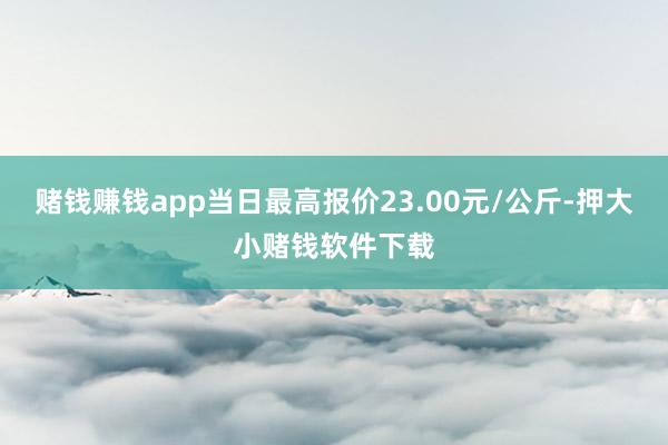 赌钱赚钱app当日最高报价23.00元/公斤-押大小赌钱软件下载