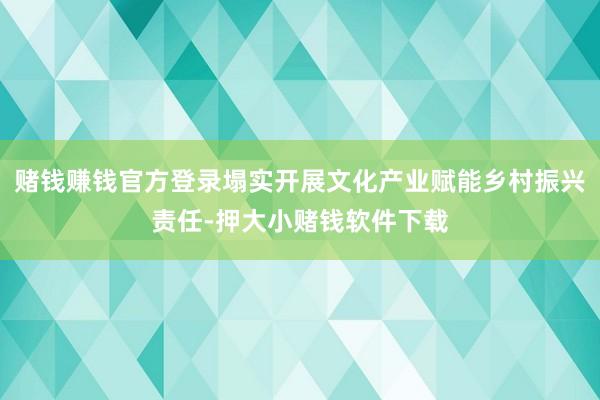 赌钱赚钱官方登录塌实开展文化产业赋能乡村振兴责任-押大小赌钱软件下载