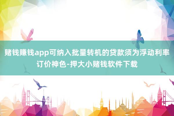 赌钱赚钱app可纳入批量转机的贷款须为浮动利率订价神色-押大小赌钱软件下载