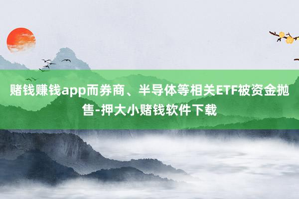 赌钱赚钱app而券商、半导体等相关ETF被资金抛售-押大小赌钱软件下载