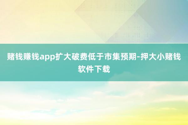 赌钱赚钱app扩大破费低于市集预期-押大小赌钱软件下载