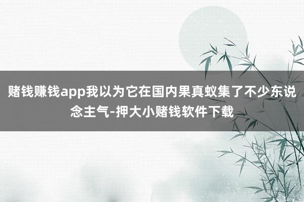 赌钱赚钱app我以为它在国内果真蚁集了不少东说念主气-押大小赌钱软件下载