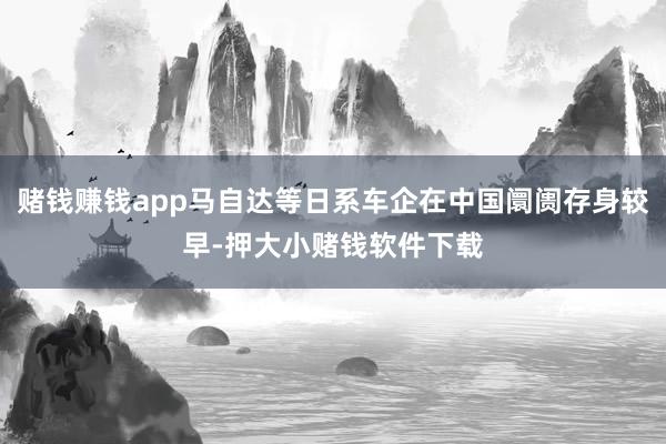 赌钱赚钱app马自达等日系车企在中国阛阓存身较早-押大小赌钱软件下载