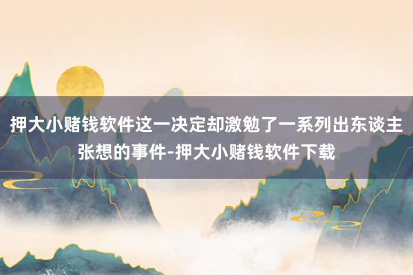 押大小赌钱软件这一决定却激勉了一系列出东谈主张想的事件-押大小赌钱软件下载