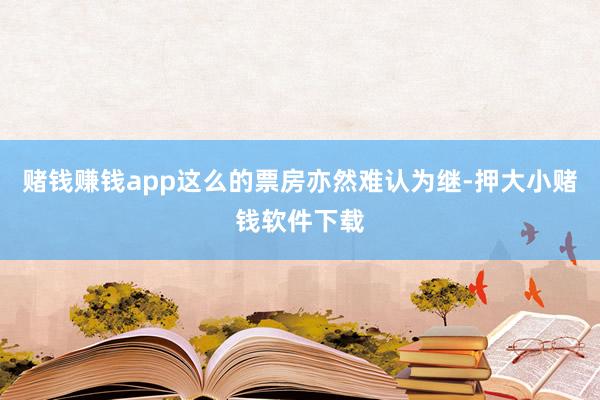 赌钱赚钱app这么的票房亦然难认为继-押大小赌钱软件下载