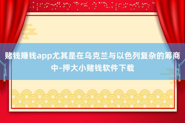 赌钱赚钱app尤其是在乌克兰与以色列复杂的筹商中-押大小赌钱软件下载