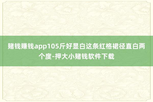 赌钱赚钱app105斤好显白这条红格裙径直白两个度-押大小赌钱软件下载