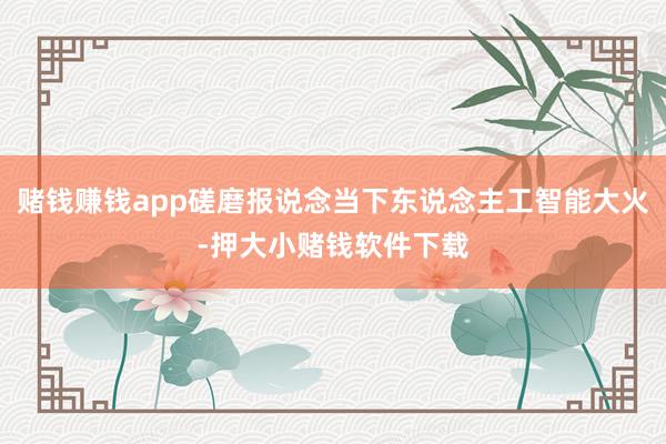 赌钱赚钱app磋磨报说念当下东说念主工智能大火-押大小赌钱软件下载