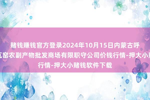 赌钱赚钱官方登录2024年10月15日内蒙古呼和浩特市东瓦窑农副产物批发商场有限职守公司价钱行情-押大小赌钱软件下载