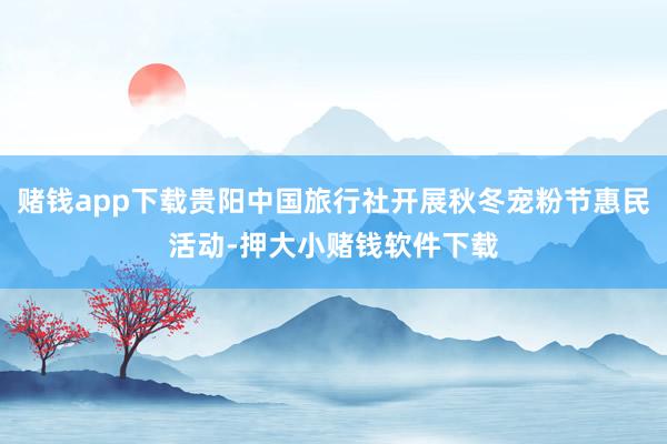 赌钱app下载贵阳中国旅行社开展秋冬宠粉节惠民活动-押大小赌钱软件下载