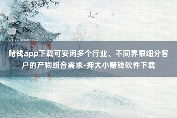 赌钱app下载可安闲多个行业、不同界限细分客户的产物组合需求-押大小赌钱软件下载