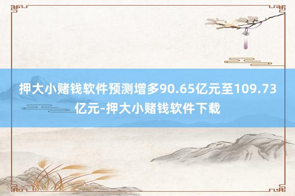押大小赌钱软件预测增多90.65亿元至109.73亿元-押大小赌钱软件下载