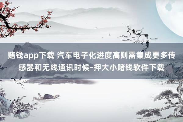 赌钱app下载 汽车电子化进度高则需集成更多传感器和无线通讯时候-押大小赌钱软件下载