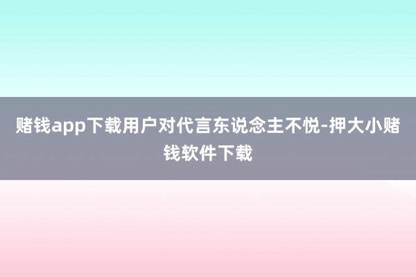 赌钱app下载用户对代言东说念主不悦-押大小赌钱软件下载
