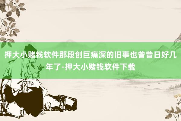 押大小赌钱软件那段创巨痛深的旧事也曾昔日好几年了-押大小赌钱软件下载
