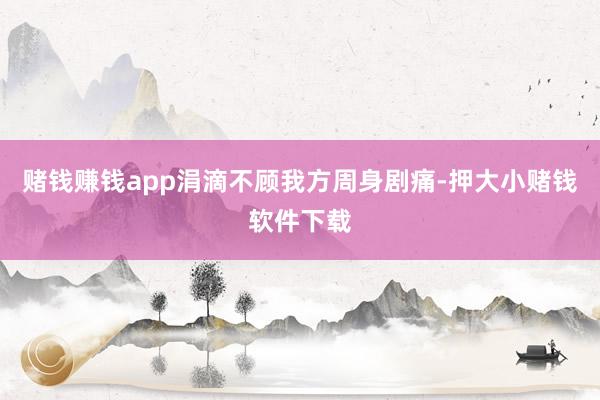 赌钱赚钱app涓滴不顾我方周身剧痛-押大小赌钱软件下载