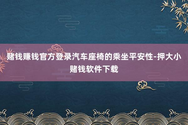赌钱赚钱官方登录汽车座椅的乘坐平安性-押大小赌钱软件下载