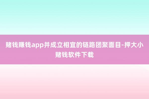 赌钱赚钱app并成立相宜的链路团聚面目-押大小赌钱软件下载