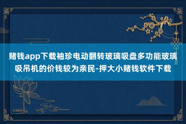 赌钱app下载袖珍电动翻转玻璃吸盘多功能玻璃吸吊机的价钱较为亲民-押大小赌钱软件下载